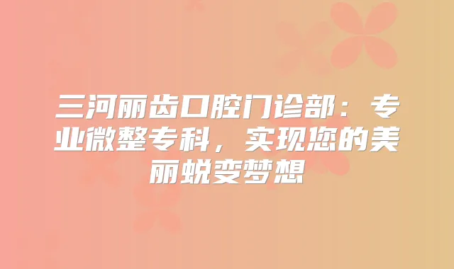 三河丽齿口腔门诊部：专业微整专科，实现您的美丽蜕变梦想