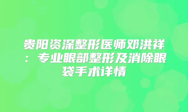 贵阳资深整形医师邓洪祥:专业眼部整形及消除眼袋手术详情