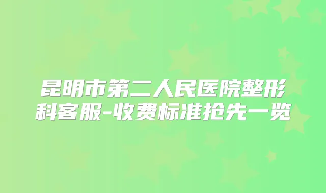 昆明市第二人民医院整形科客服-收费标准抢先一览