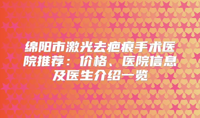 绵阳市激光去疤痕手术医院推荐：价格、医院信息及医生介绍一览