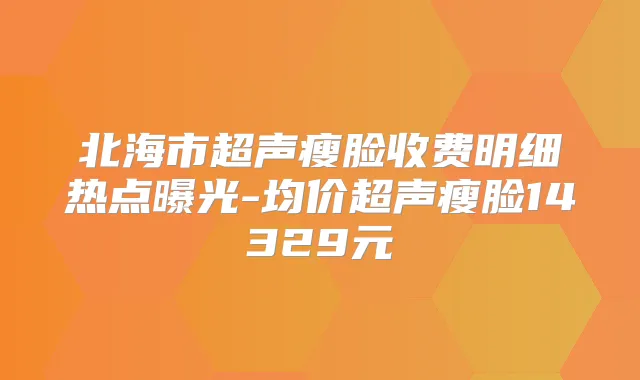 北海市超声瘦脸收费明细热点曝光-均价超声瘦脸14329元