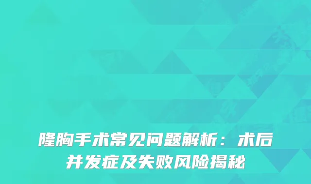 隆胸手术常见问题解析：术后并发症及失败风险揭秘