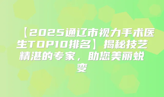 【2025通辽市视力手术医生TOP10排名】揭秘技艺精湛的专家,助您美丽蜕变