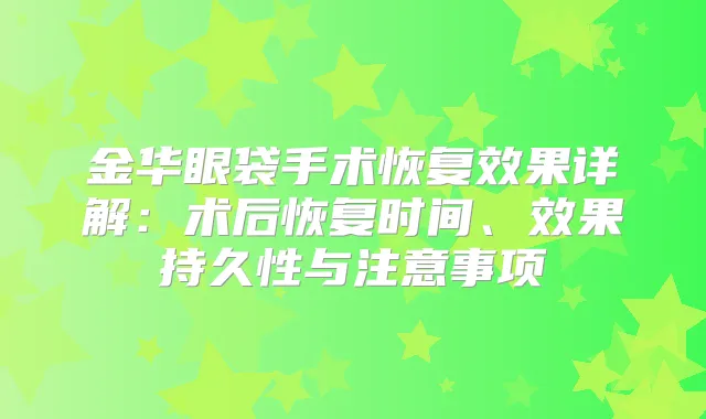 金华眼袋手术恢复效果详解:术后恢复时间、效果持久性与注意事项
