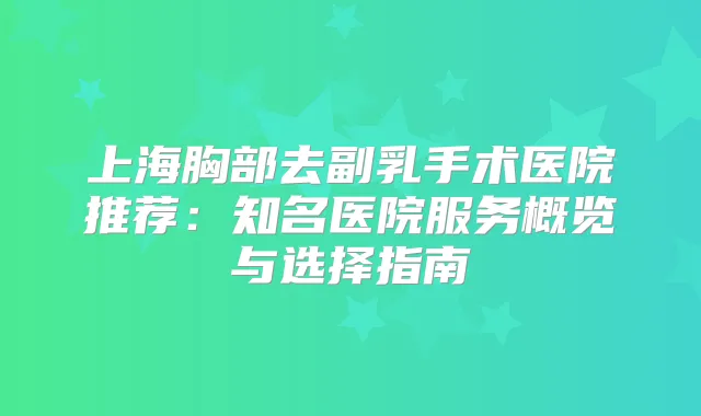 上海胸部去副乳手术医院推荐:知名医院服务概览与选择指南