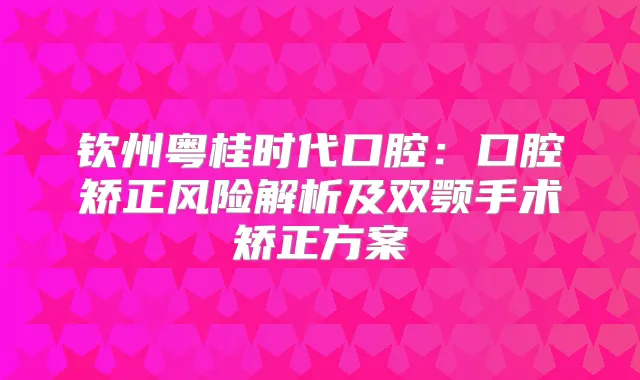 钦州粤桂时代口腔:口腔矫正风险解析及双颚手术矫正方案