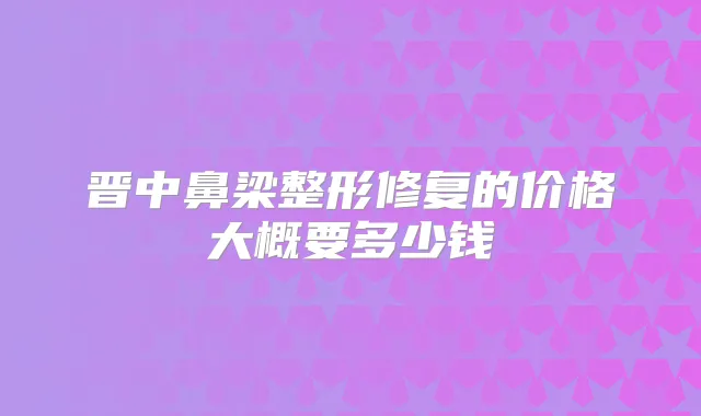 晋中鼻梁整形修复的价格大概要多少钱