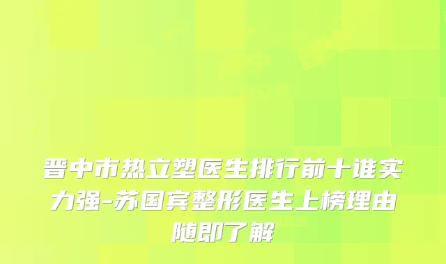晋中市热立塑医生排行前十谁实力强-苏国宾整形医生上榜理由随即了解
