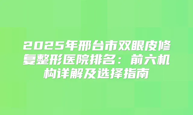 2025年邢台市双眼皮修复整形医院排名:前六机构详解及选择指南