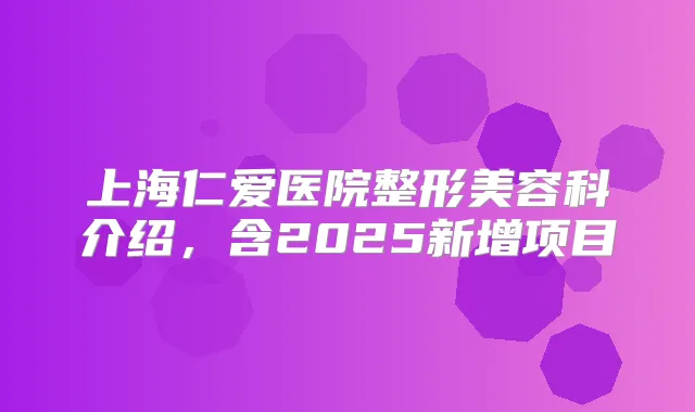 上海仁爱医院整形美容科介绍,含2025新增项目