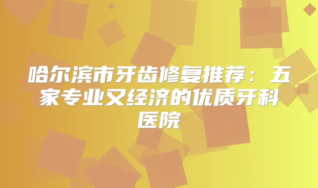 哈尔滨市牙齿修复推荐：五家专业又经济的优质牙科医院