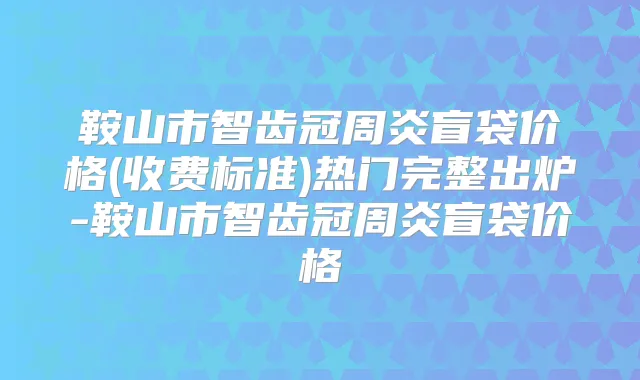 鞍山市智齿冠周炎盲袋价格(收费标准)热门完整出炉-鞍山市智齿冠周炎盲袋价格