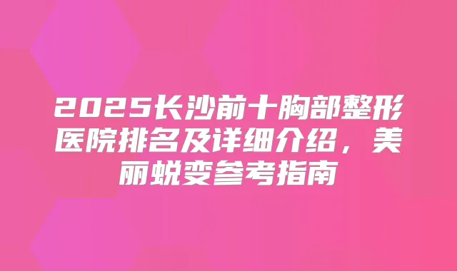 2025长沙前十胸部整形医院排名及详细介绍,美丽蜕变参考指南