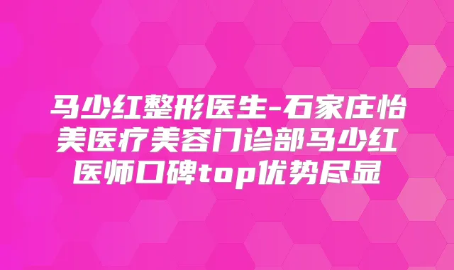 马少红整形医生-石家庄怡美医疗美容门诊部马少红医师口碑top优势尽显