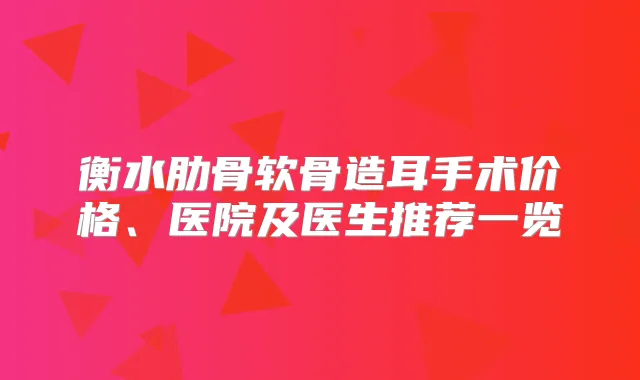 衡水肋骨软骨造耳手术价格、医院及医生推荐一览