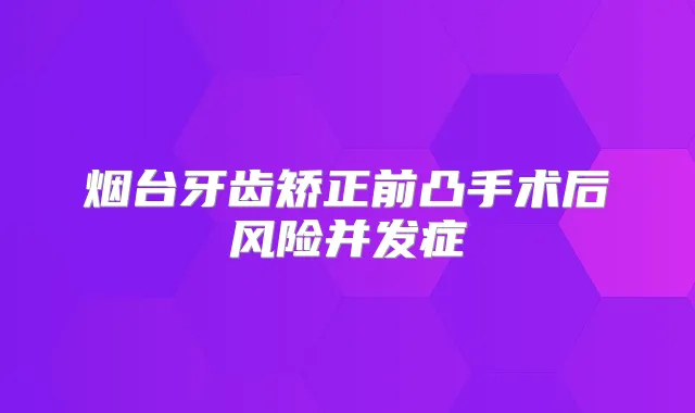 烟台牙齿矫正前凸手术后风险并发症