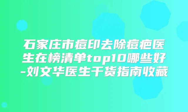 石家庄市痘印去除痘疤医生在榜清单top10哪些好-刘文华医生干货指南收藏