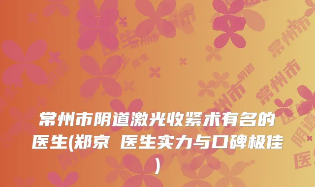 常州市阴道激光收紧术有名的医生(郑京旻医生实力与口碑)
