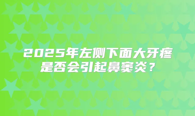 2025年左侧下面大牙疼是否会引起鼻窦炎?