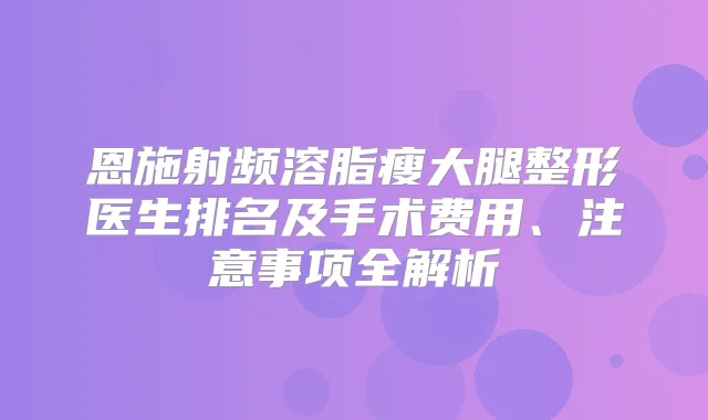 恩施射频溶脂瘦大腿整形医生排名及手术费用、注意事项全解析