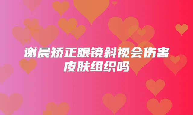 谢晨矫正眼镜斜视会伤害皮肤组织吗