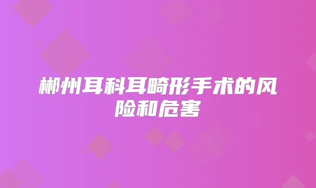 郴州耳科耳畸形手术的风险和危害