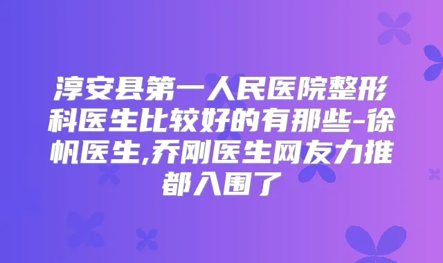 淳安县第一人民医院整形科医生比较好的有那些-徐帆医生,乔刚医生网友力推都入围了
