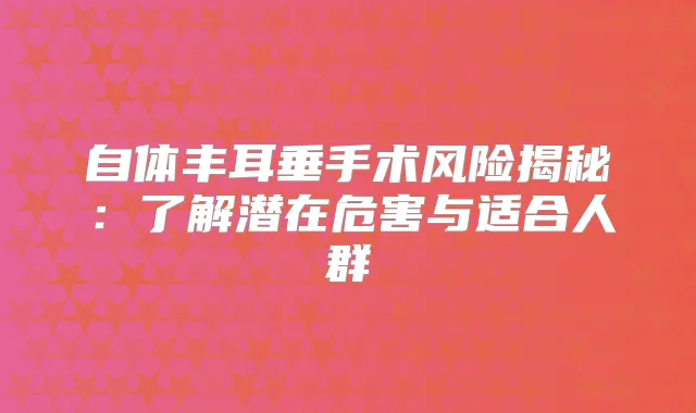自体丰耳垂手术风险揭秘：了解潜在危害与适合人群