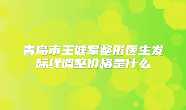 青岛市王健军整形医生发际线调整价格是什么