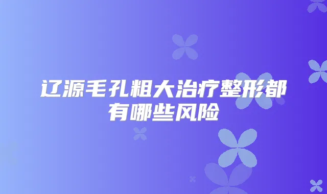 辽源毛孔粗大整形都有哪些风险