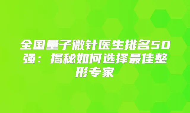 全国量子微针医生排名50强:揭秘如何选择佳整形专家