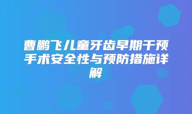 曹鹏飞儿童牙齿早期干预手术安全性与预防措施详解