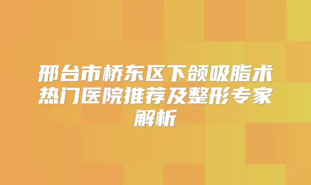 邢台市桥东区下颌吸脂术热门医院推荐及整形专家解析
