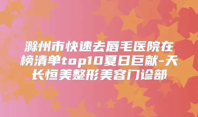 滁州市快速去唇毛医院在榜清单top10夏日巨献-天长恒美整形美容门诊部