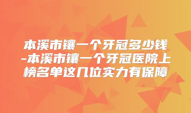 本溪市镶一个牙冠多少钱-本溪市镶一个牙冠医院上榜名单这几位实力有保障