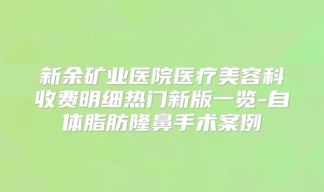 新余矿业医院医疗美容科收费明细热门新版一览-自体脂肪隆鼻手术案例