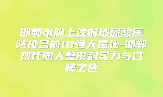 邯郸市脸上注射玻尿酸医院排名前10强大揭秘-邯郸现代丽人整形科实力与口碑之选