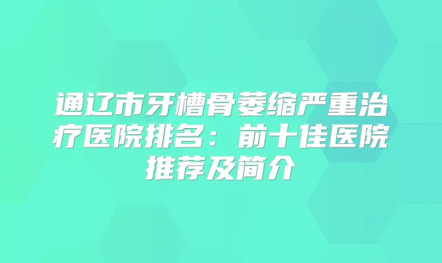 通辽市牙槽骨萎缩严重医院排名：前十佳医院推荐及简介