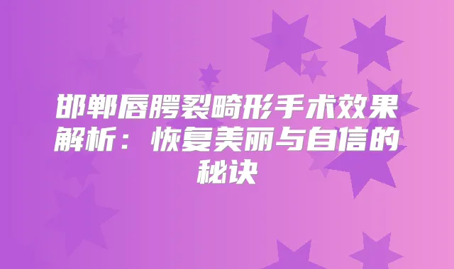 邯郸唇腭裂畸形手术效果解析:恢复美丽与自信的秘诀