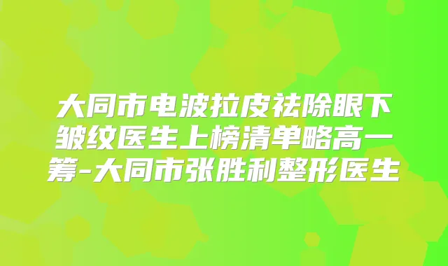 大同市电波拉皮祛除眼下皱纹医生上榜清单略高一筹-大同市张胜利整形医生