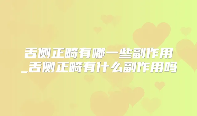 舌侧正畸有哪一些副作用_舌侧正畸有什么副作用吗