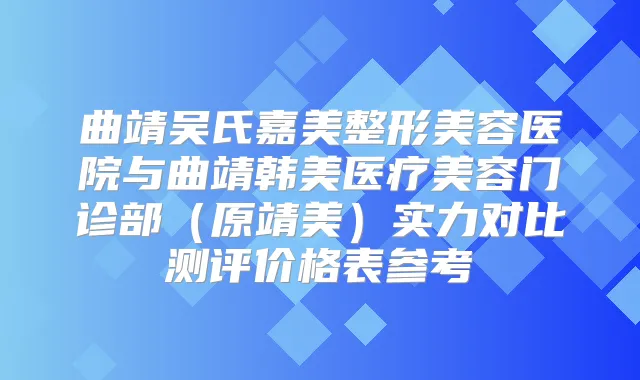 曲靖吴氏嘉美整形美容医院与曲靖韩美医疗美容门诊部(原靖美)实力对比测评价格表参考