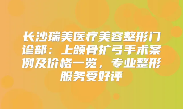 长沙瑞美医疗美容整形门诊部：上颌骨扩弓手术案例及价格一览，专业整形服务受好评