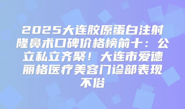 2025大连胶原蛋白注射隆鼻术口碑价格榜前十：公立私立齐聚！大连市爱德丽格医疗美容门诊部表现不俗