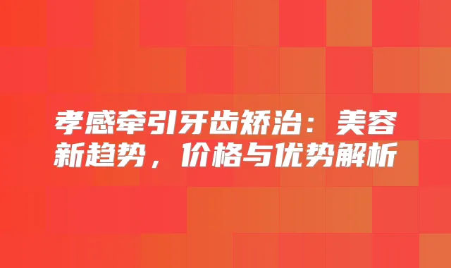 孝感牵引牙齿矫治：美容新趋势，价格与优势解析