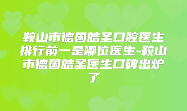 鞍山市德国皓圣口腔医生排行前一是哪位医生-鞍山市德国皓圣医生口碑出炉了