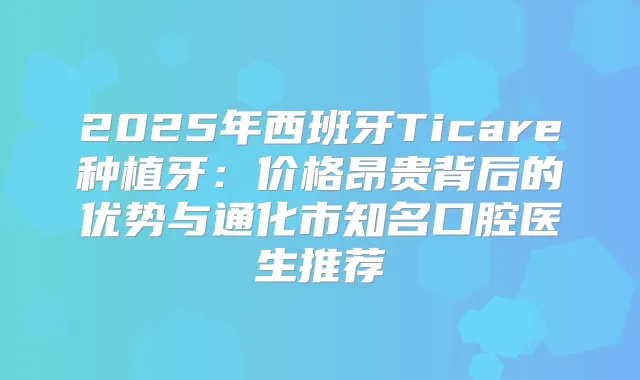 2025年西班牙Ticare种植牙:价格昂贵背后的优势与通化市知名口腔医生推荐