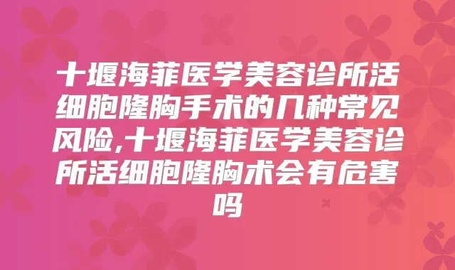 十堰海菲医学美容诊所活细胞隆胸手术的几种常见风险,十堰海菲医学美容诊所活细胞隆胸术会有危害吗　