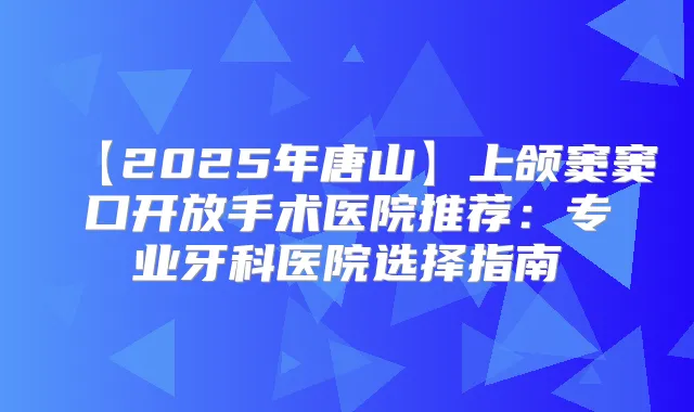 【2025年唐山】上颌窦窦口开放手术医院推荐：专业牙科医院选择指南