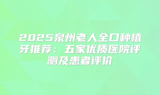 2025泉州老人全口种植牙推荐：五家优质医院评测及患者评价